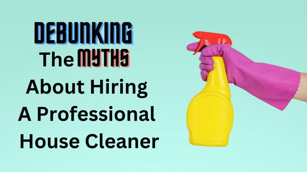 Debunking The Myths About Hiring A Professional House Cleaner